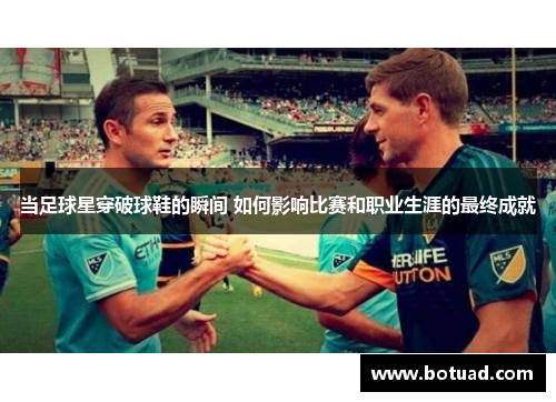 当足球星穿破球鞋的瞬间 如何影响比赛和职业生涯的最终成就