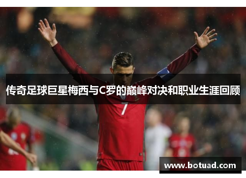 传奇足球巨星梅西与C罗的巅峰对决和职业生涯回顾