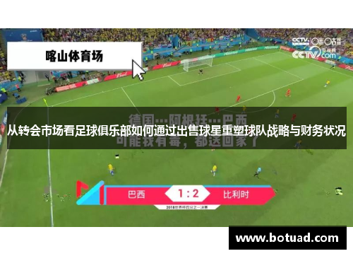 从转会市场看足球俱乐部如何通过出售球星重塑球队战略与财务状况
