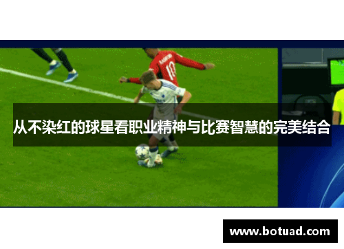 从不染红的球星看职业精神与比赛智慧的完美结合