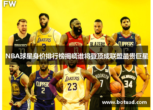 NBA球星身价排行榜揭晓谁将登顶成联盟最贵巨星