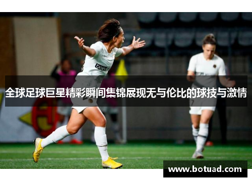 全球足球巨星精彩瞬间集锦展现无与伦比的球技与激情