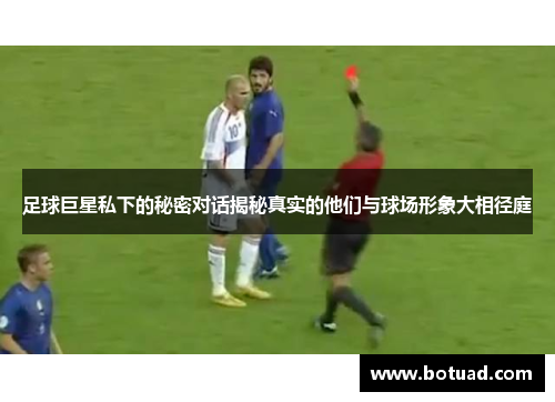 足球巨星私下的秘密对话揭秘真实的他们与球场形象大相径庭
