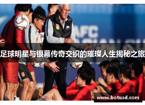 足球明星与银幕传奇交织的璀璨人生揭秘之旅