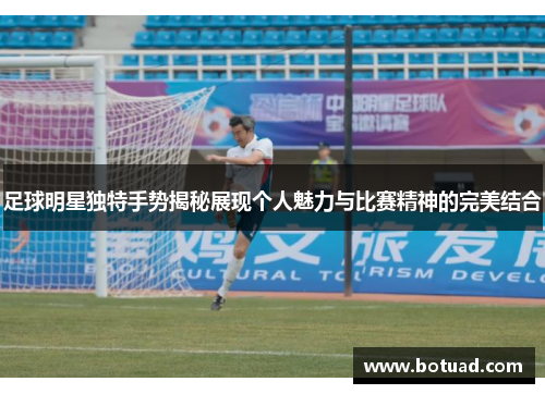 足球明星独特手势揭秘展现个人魅力与比赛精神的完美结合