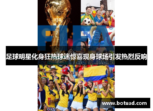 足球明星化身狂热球迷惊喜现身球场引发热烈反响