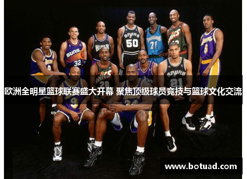 欧洲全明星篮球联赛盛大开幕 聚焦顶级球员竞技与篮球文化交流