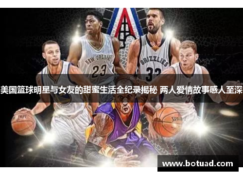 美国篮球明星与女友的甜蜜生活全纪录揭秘 两人爱情故事感人至深