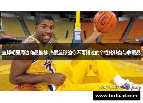 篮球明星周边商品推荐 热爱篮球的你不可错过的个性化装备与收藏品