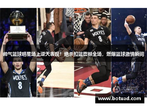 帅气篮球明星场上逆天表现！绝杀扣篮震撼全场，燃爆篮球激情瞬间