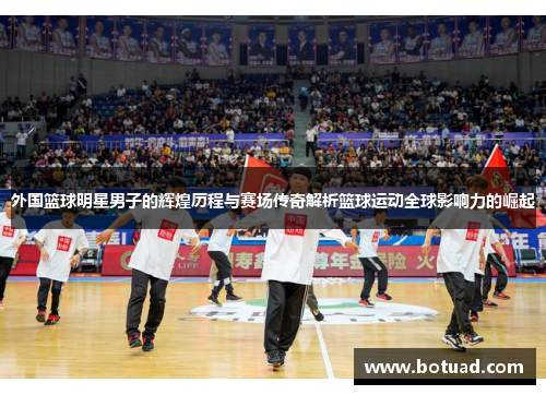 外国篮球明星男子的辉煌历程与赛场传奇解析篮球运动全球影响力的崛起