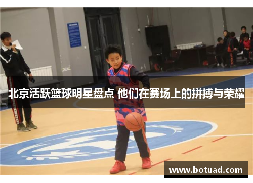 北京活跃篮球明星盘点 他们在赛场上的拼搏与荣耀