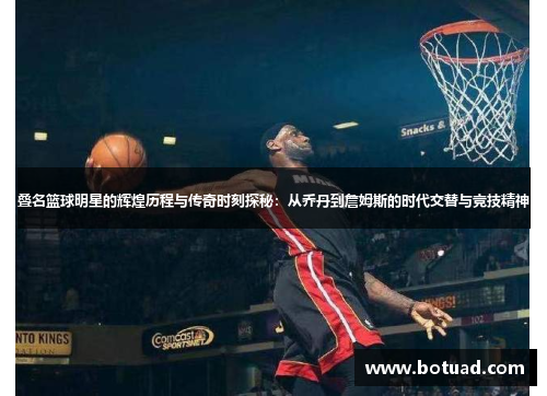 叠名篮球明星的辉煌历程与传奇时刻探秘：从乔丹到詹姆斯的时代交替与竞技精神