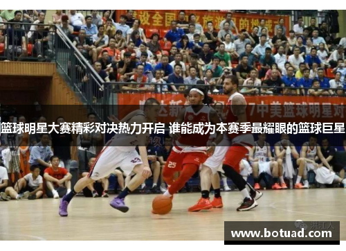 篮球明星大赛精彩对决热力开启 谁能成为本赛季最耀眼的篮球巨星