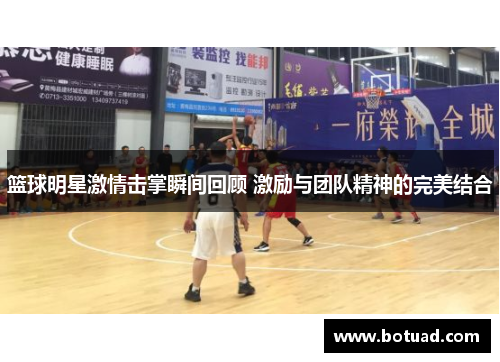篮球明星激情击掌瞬间回顾 激励与团队精神的完美结合