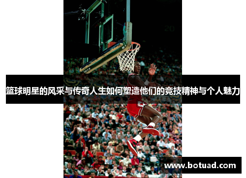 篮球明星的风采与传奇人生如何塑造他们的竞技精神与个人魅力