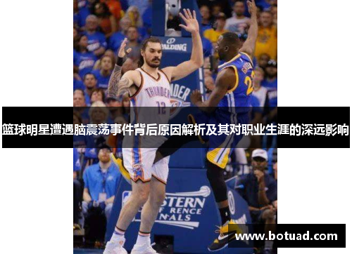 篮球明星遭遇脑震荡事件背后原因解析及其对职业生涯的深远影响